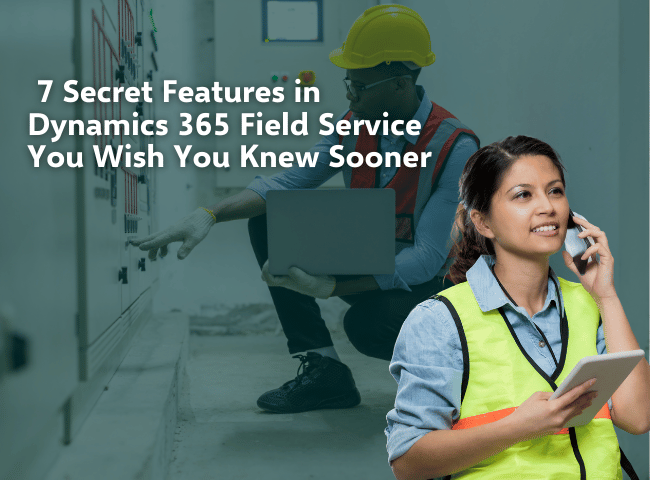 7 Secret Features in Dynamics 365 Field Service You Wish You Knew Sooner